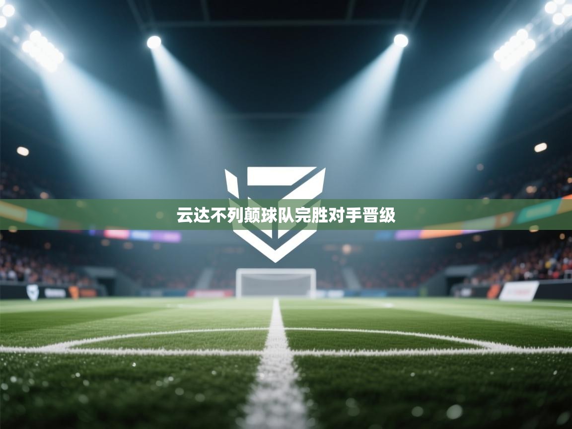 开云体育在线登录-云达不列颠球队完胜对手晋级  第1张