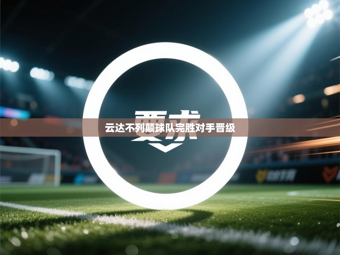 开云体育在线登录-云达不列颠球队完胜对手晋级  第3张