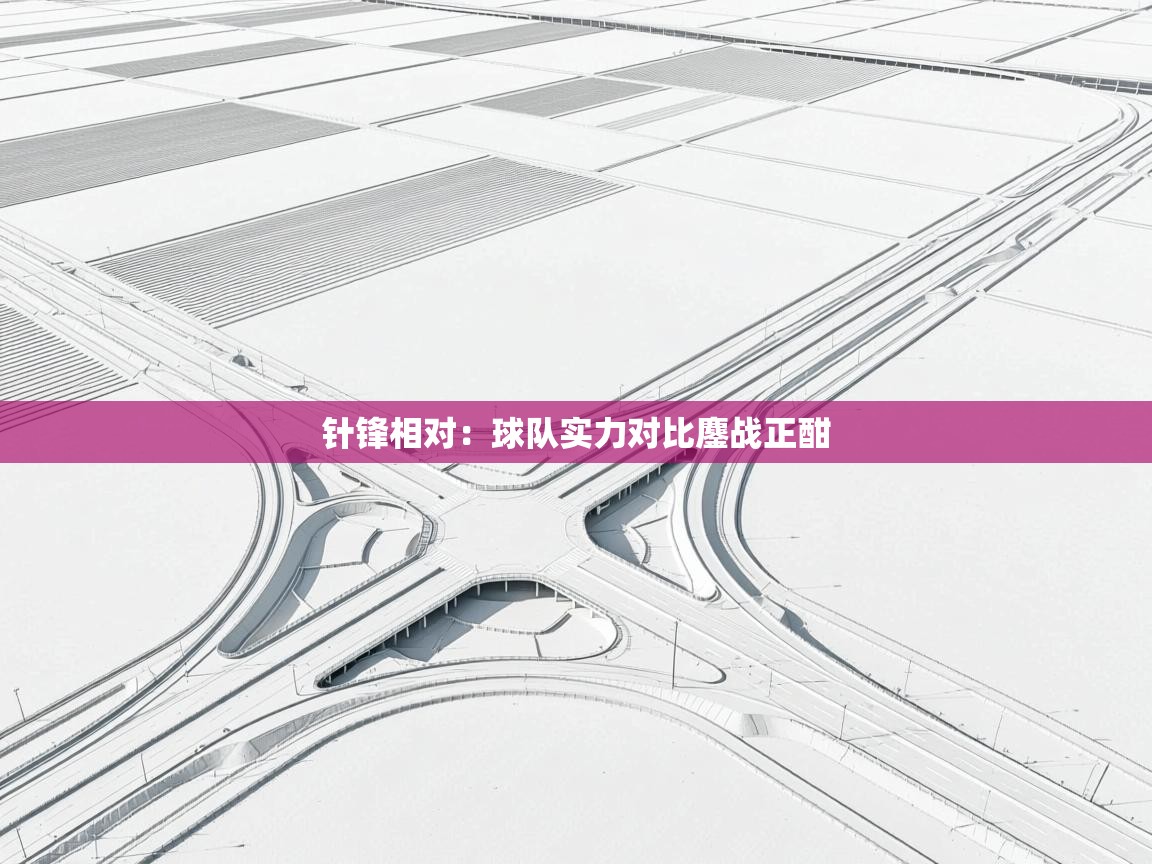 开云体育app下载链接-针锋相对:球队实力对比鏖战正酣 第4张