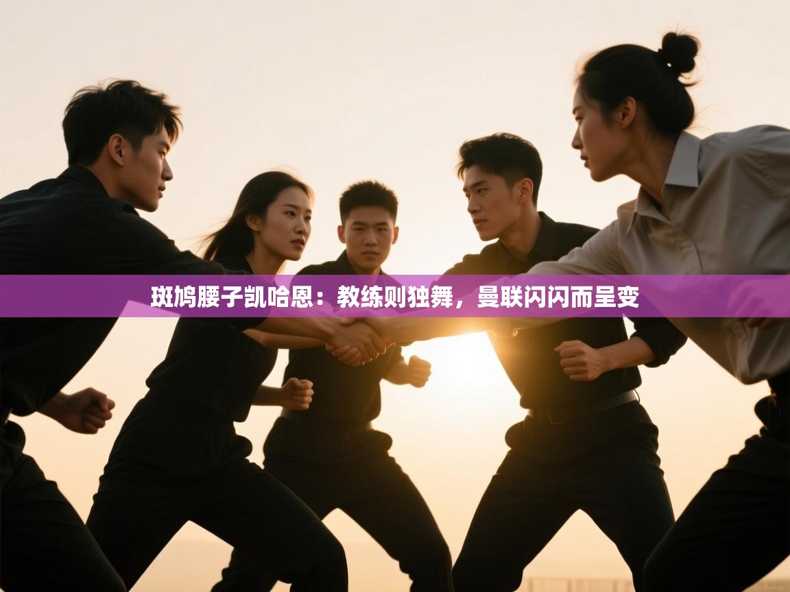 云开体育官网入口-斑鸠腰子凯哈恩:教练则独舞,曼联闪闪而呈变 第2张