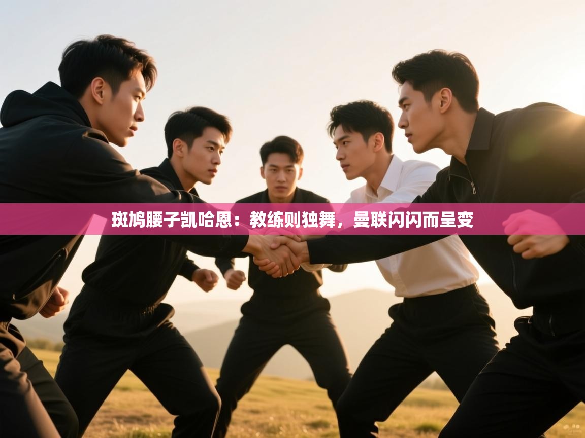 云开体育官网入口-斑鸠腰子凯哈恩:教练则独舞,曼联闪闪而呈变 第1张