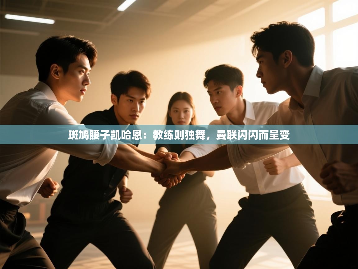 云开体育官网入口-斑鸠腰子凯哈恩:教练则独舞,曼联闪闪而呈变 第3张