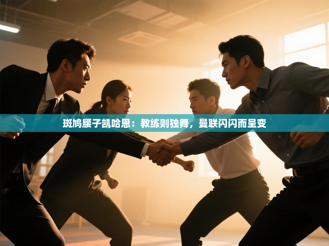 云开体育官网入口-斑鸠腰子凯哈恩:教练则独舞,曼联闪闪而呈变 第4张