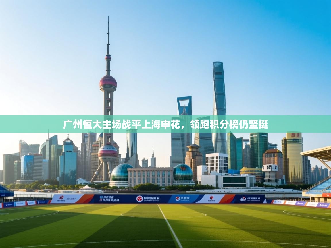 云开体育官网-广州恒大主场战平上海申花，领跑积分榜仍坚挺  第1张