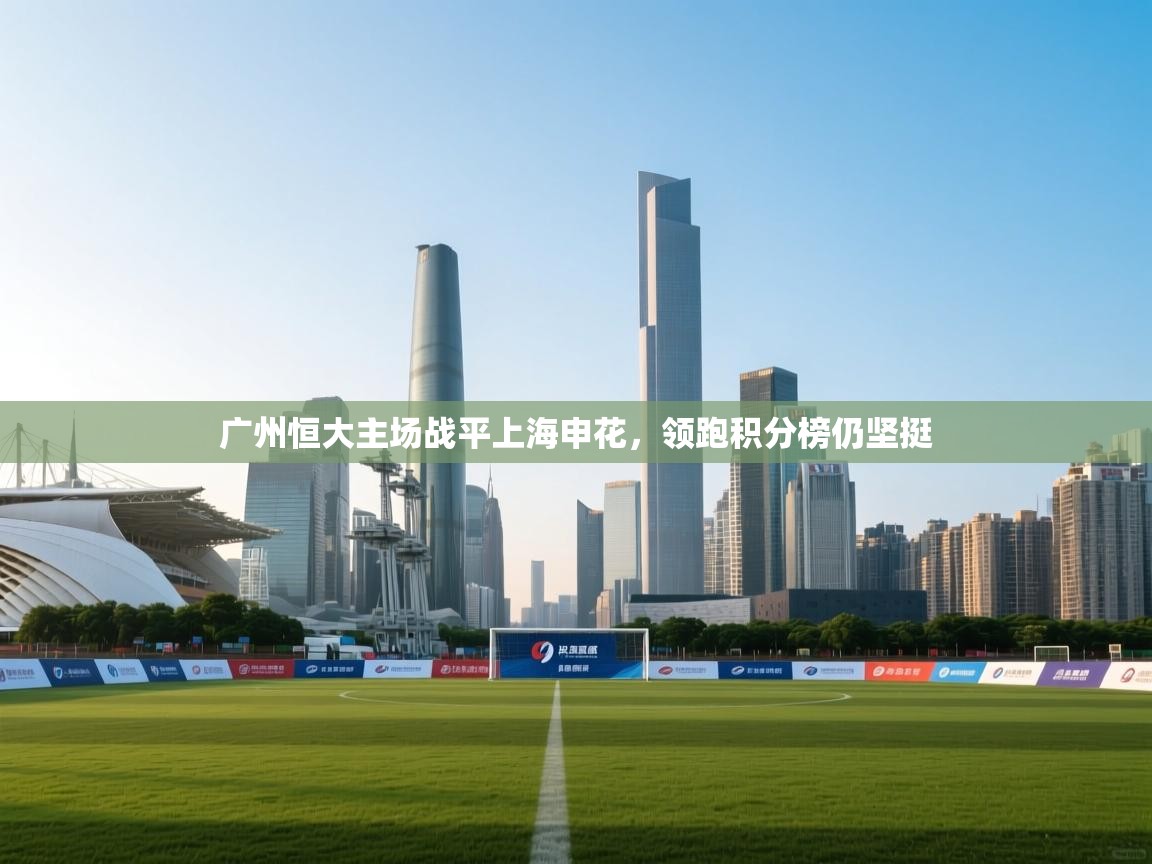 云开体育官网-广州恒大主场战平上海申花，领跑积分榜仍坚挺  第2张
