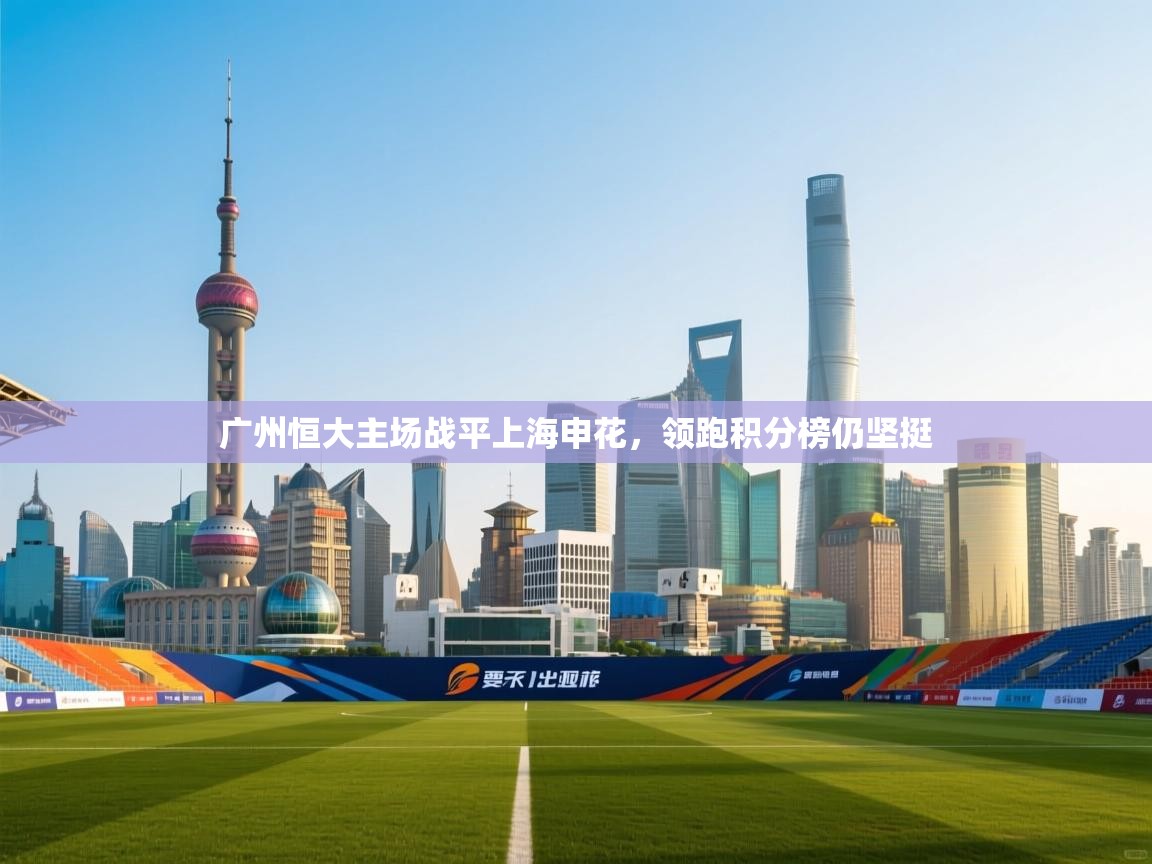 云开体育官网-广州恒大主场战平上海申花，领跑积分榜仍坚挺  第3张