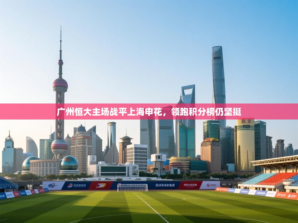 云开体育官网-广州恒大主场战平上海申花，领跑积分榜仍坚挺  第4张