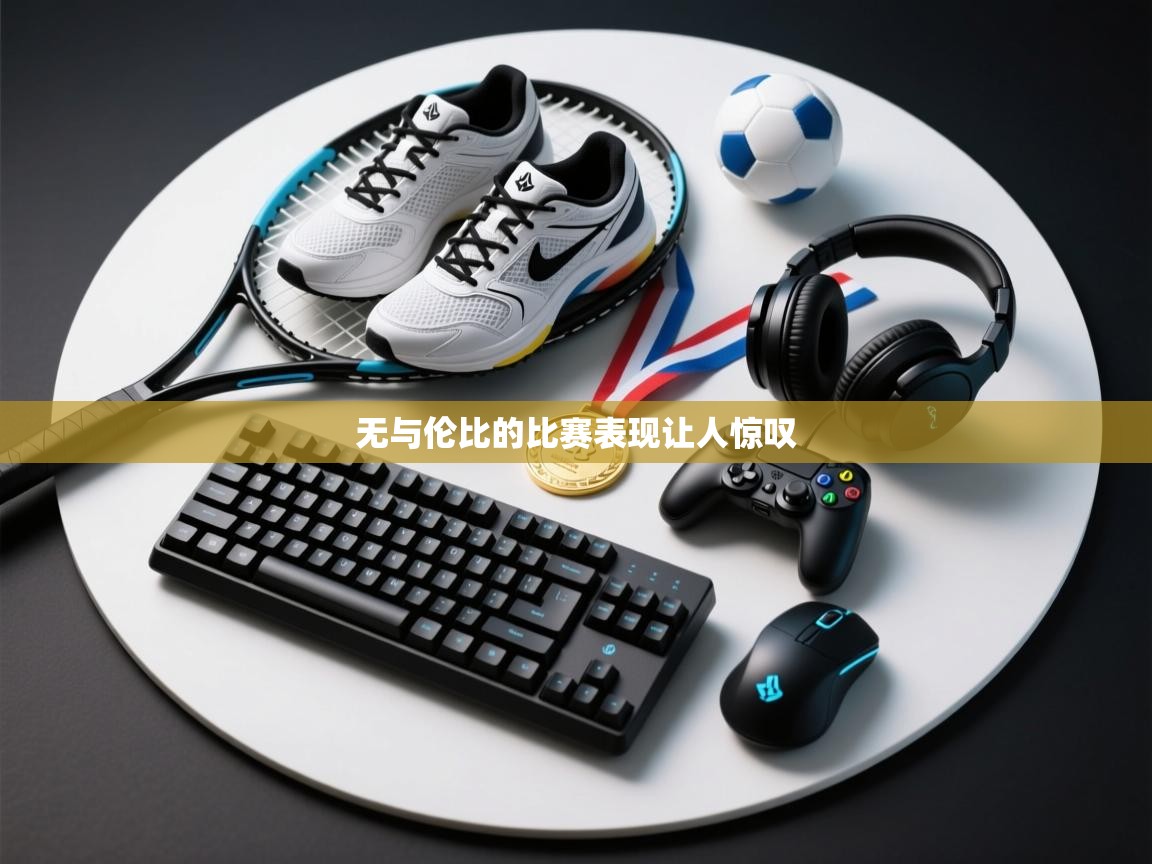 开云体育在线观看-无与伦比的比赛表现让人惊叹  第3张