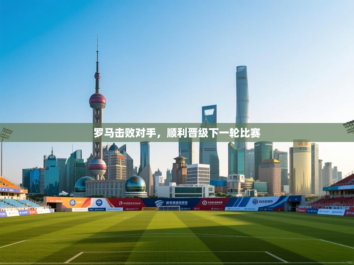 开云体育app官网入口-罗马击败对手，顺利晋级下一轮比赛  第2张