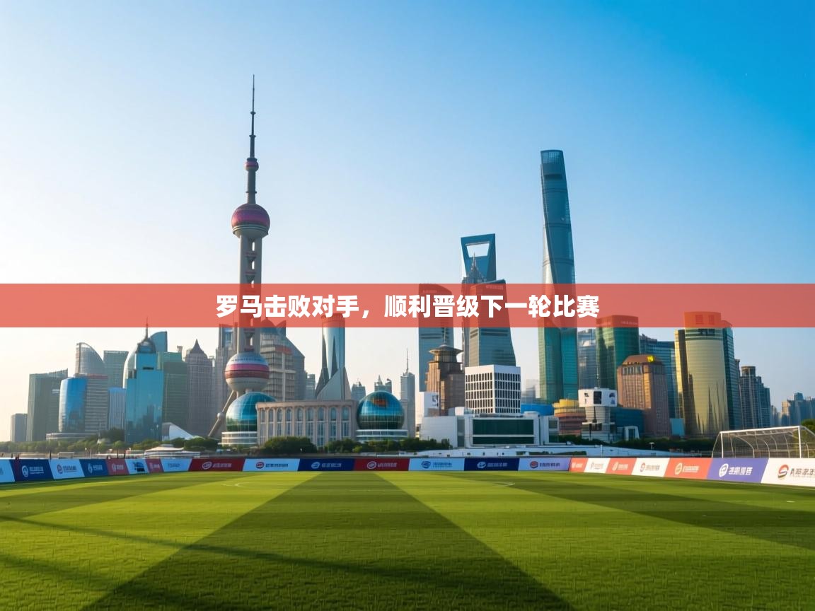 开云体育app官网入口-罗马击败对手，顺利晋级下一轮比赛  第1张