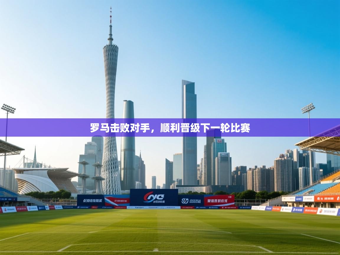 开云体育app官网入口-罗马击败对手，顺利晋级下一轮比赛  第3张