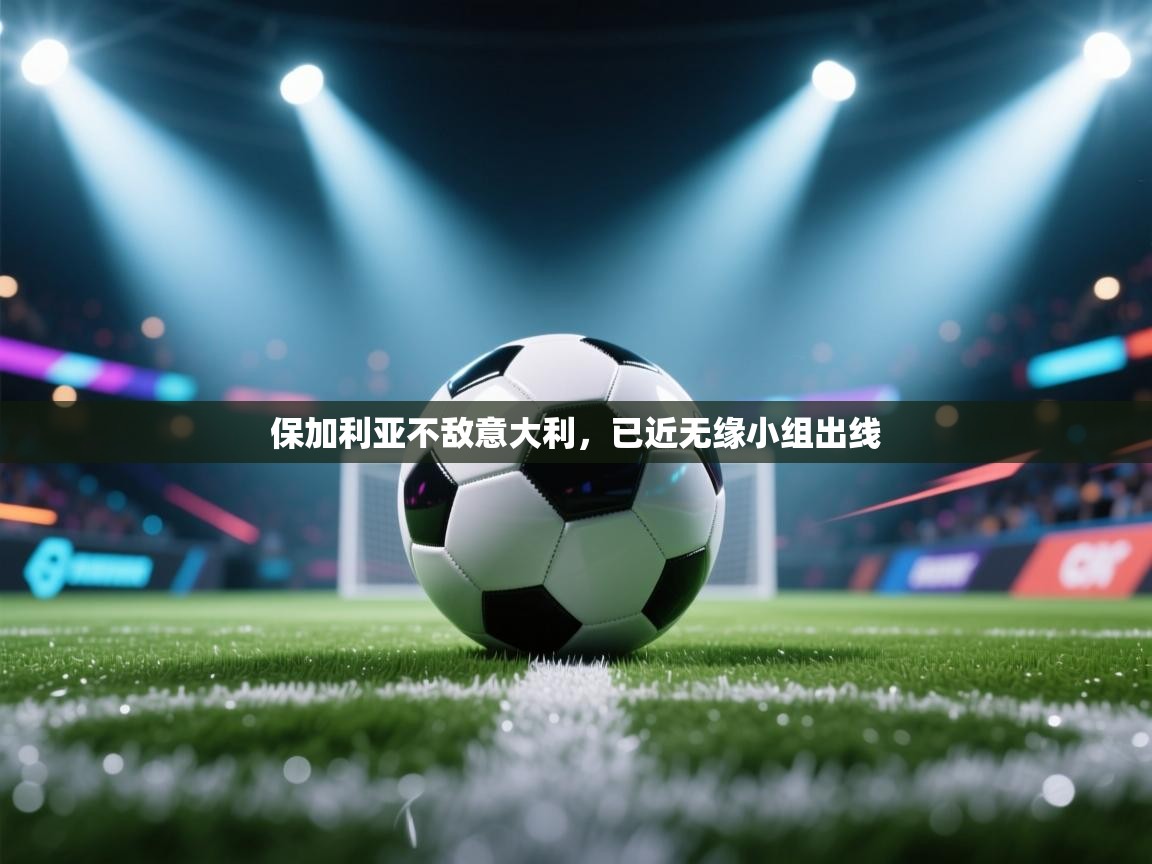 开云注册-保加利亚不敌意大利，已近无缘小组出线  第3张