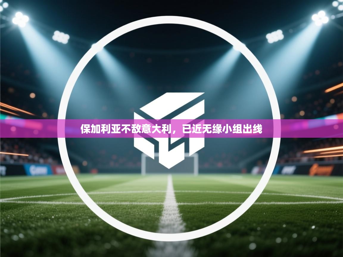 开云注册-保加利亚不敌意大利，已近无缘小组出线  第2张