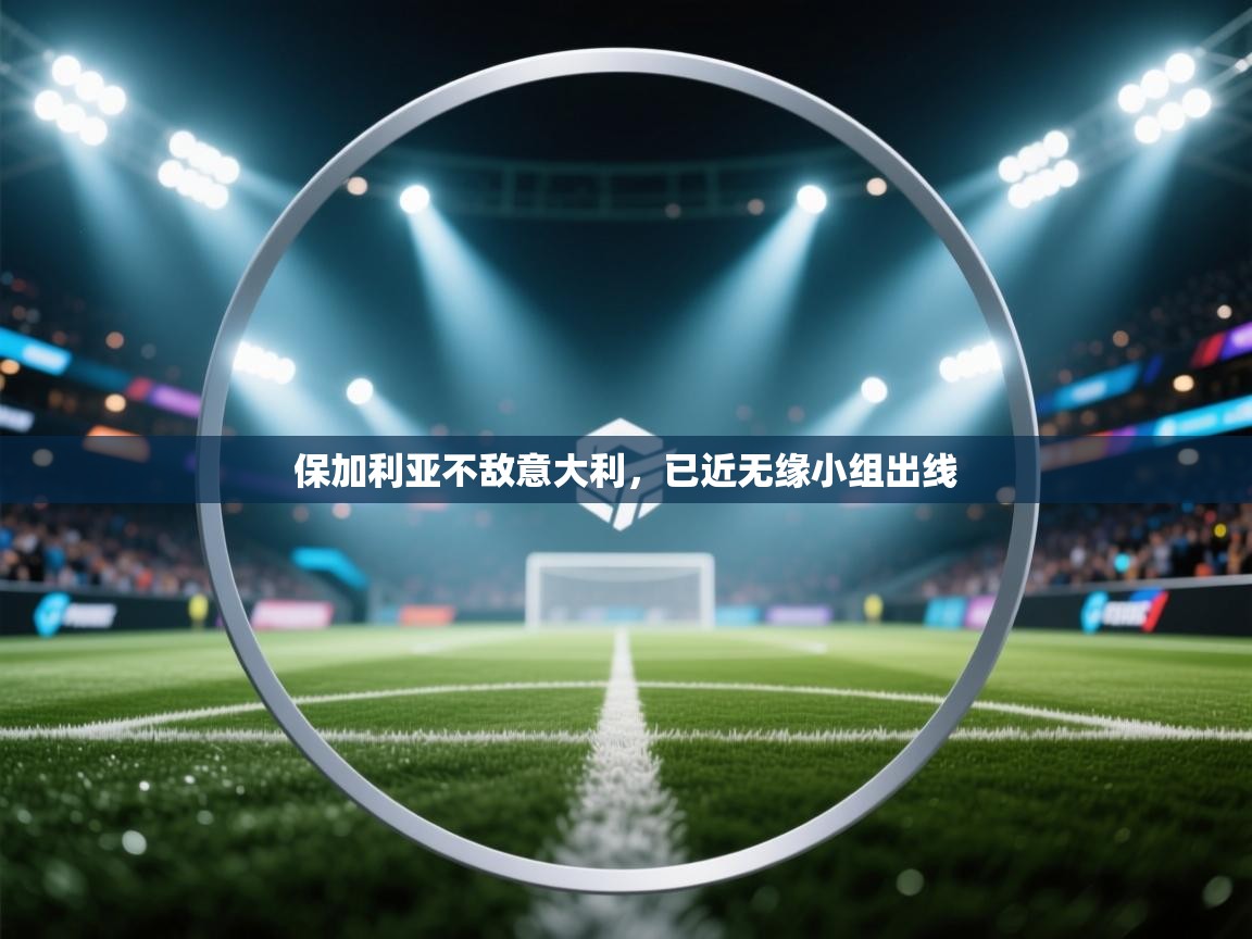 开云注册-保加利亚不敌意大利，已近无缘小组出线  第4张