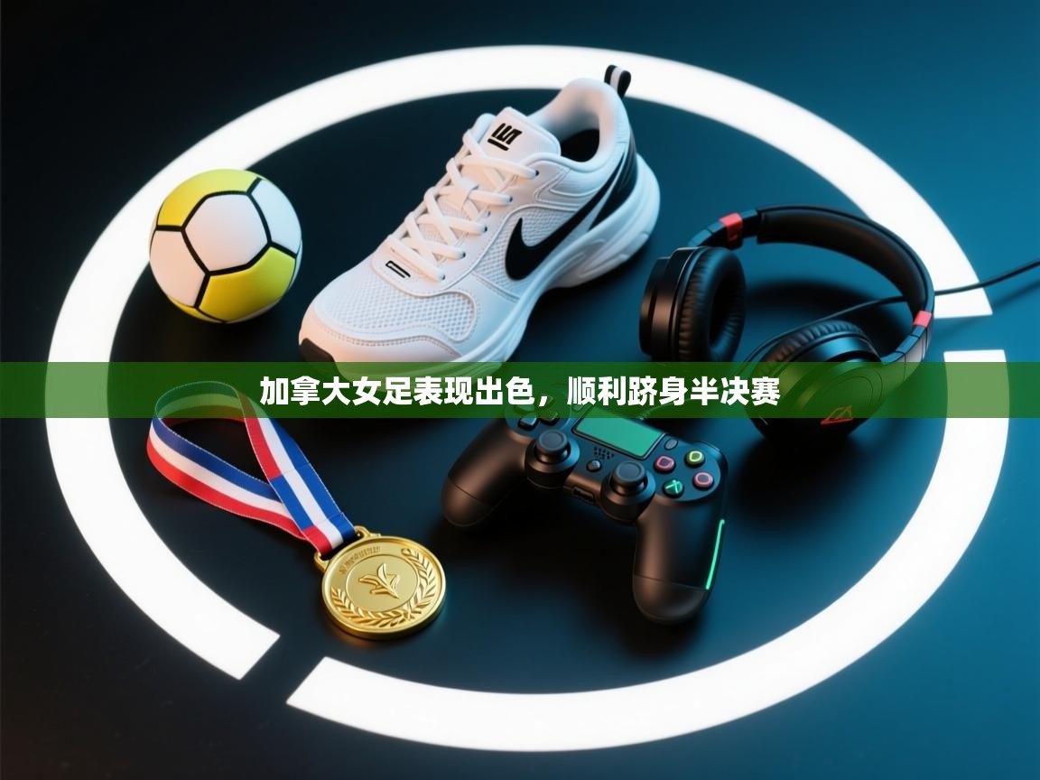 云开体育app官网入口网页版-加拿大女足表现出色,顺利跻身半决赛 第2张