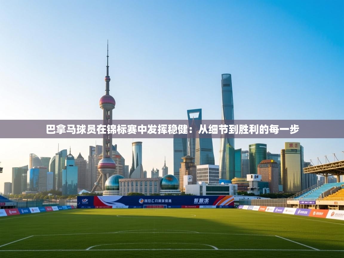 开云体育在线登入-巴拿马球员在锦标赛中发挥稳健：从细节到胜利的每一步  第3张